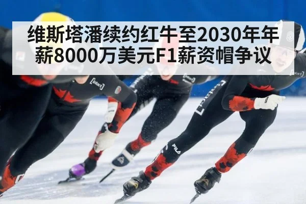 维斯塔潘续约红牛至2030年年薪8000万美元F1薪资帽争议