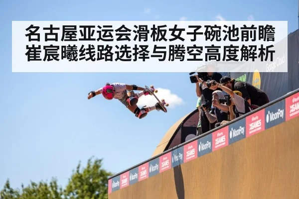 名古屋亚运会滑板女子碗池前瞻 崔宸曦线路选择与腾空高度解析