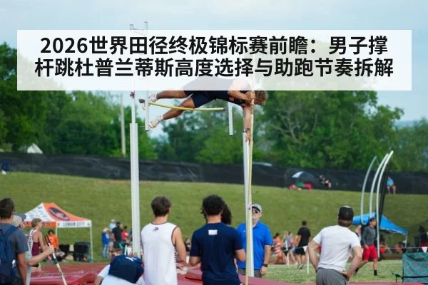 2026世界田径终极锦标赛前瞻：男子撑杆跳杜普兰蒂斯高度选择与助跑节奏拆解