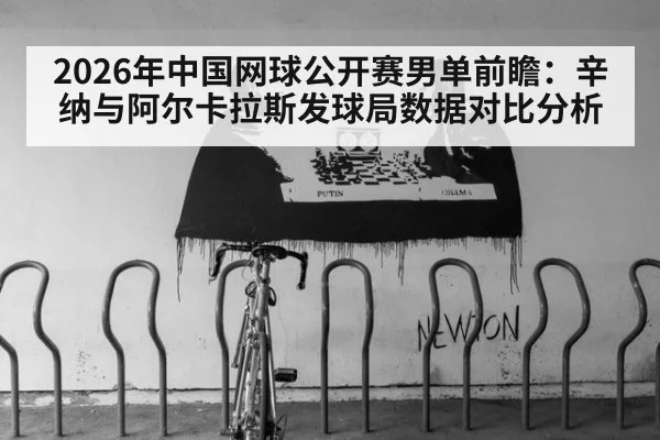 2026年中国网球公开赛男单前瞻：辛纳与阿尔卡拉斯发球局数据对比分析