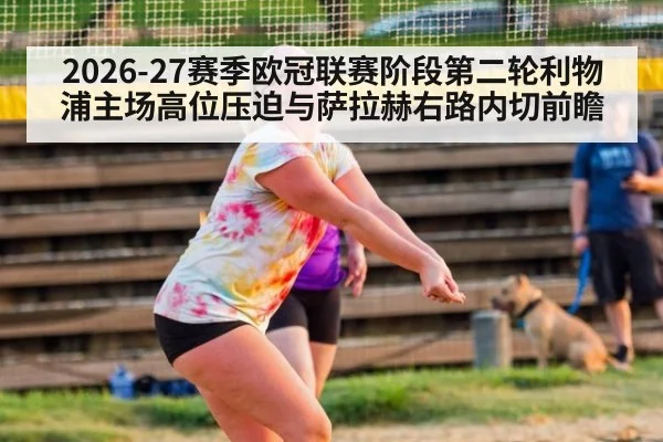 2026-27赛季欧冠联赛阶段第二轮利物浦主场高位压迫与萨拉赫右路内切前瞻