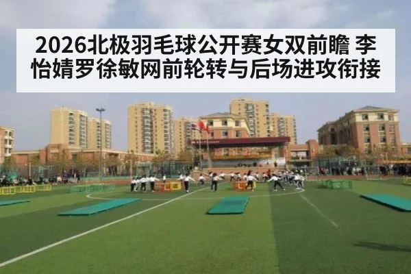 2026北极羽毛球公开赛女双前瞻 李怡婧罗徐敏网前轮转与后场进攻衔接
