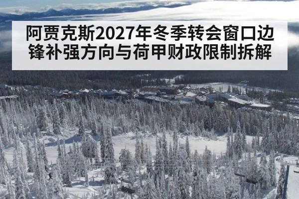阿贾克斯2027年冬季转会窗口边锋补强方向与荷甲财政限制拆解